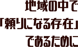 地域の中で、頼りになる存在であるために。